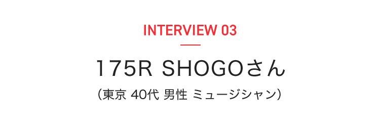 INTERVIEW 03 175R SHOGOさん(東京 40代 男性 ミュージシャン)