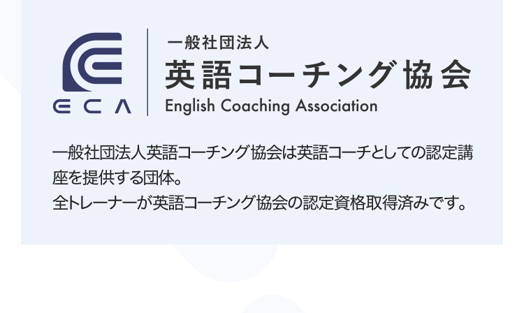 ECA 一般社団法人 英語コーチング協会 English Coaching Association 一般社団法人英語コーチング協会は英語コーチとしての認定講座を提供する団体。 全トレーナーが英語コーチング協会の認定資格取得済みです。